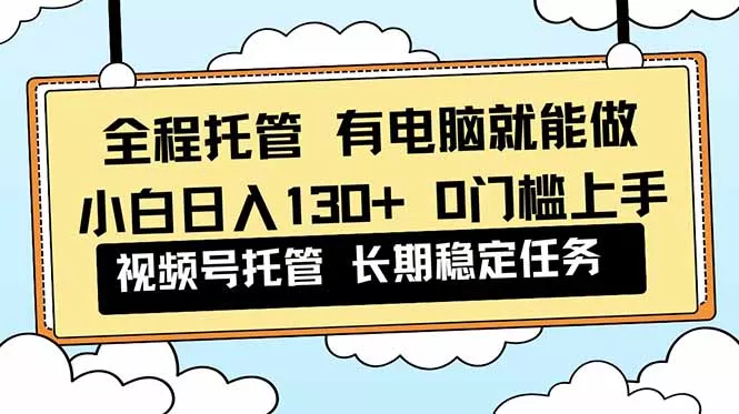 全程托管 解放双手，小白日入130+，视频号 0门槛上手实操 - 轻创社