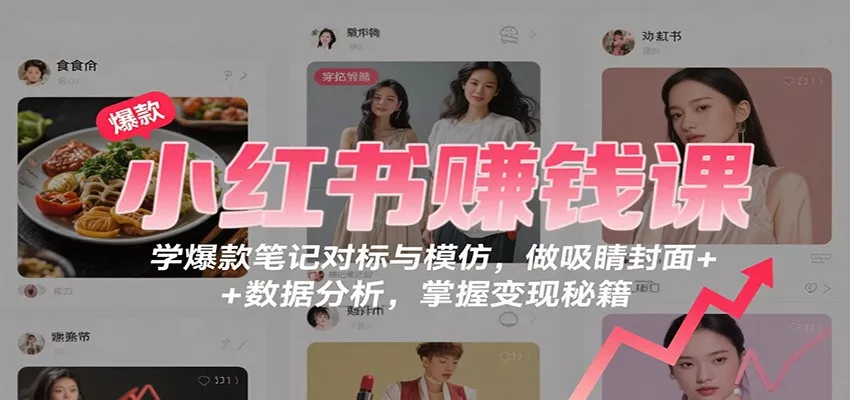 小红书赚钱课：学爆款笔记对标与模仿，做吸睛封面 + 数据分析，掌握变现秘籍 - 轻创社