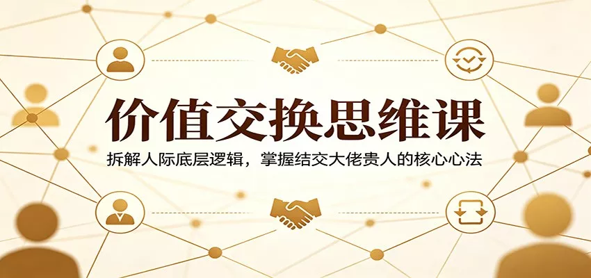 价值交换思维课：拆解人际底层逻辑，掌握结交大佬贵人的核心心法 - 轻创社