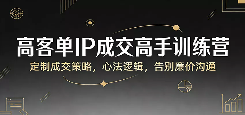 高客单IP成交高手训练营：定制成交策略，心法逻辑，告别廉价沟通 - 轻创社