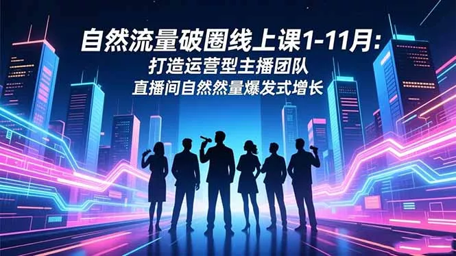 自然流量破圈线上课1-11月：打造运营型主播团队 直播间自然流量爆发式增长 - 轻创社