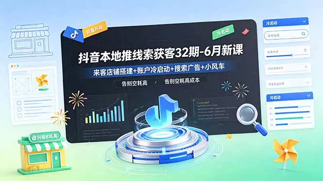 抖音本地推线索获客32期-6月新课：来客店铺搭建+账户冷启动+搜索广告+小风车，告别空耗高成本 - 轻创社