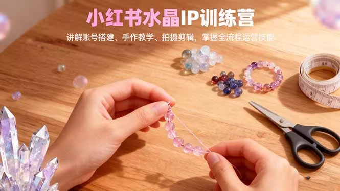 小红书水晶IP训练营，讲解账号搭建、手作教学、拍摄剪辑，全流程运营技能 - 轻创社