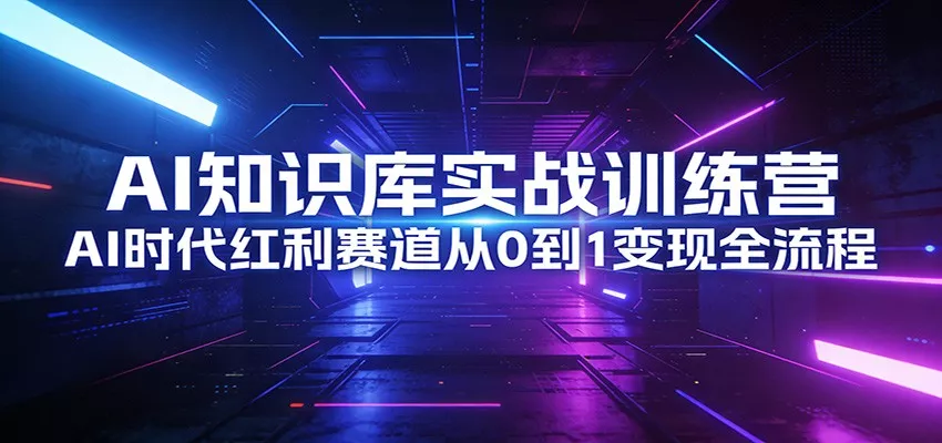 AI知识库实战训练营：AI时代红利赛道从0到1变现全流程 - 轻创社