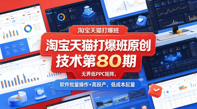 淘宝天猫打爆班原创技术第80期，无界低PPC矩阵，软件批量操作+高投产，低成本起量 - 轻创社