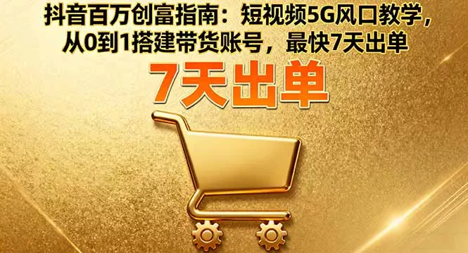 抖音百万创富指南：短视频5G风口教学，从0到1搭建带货账号，最快7天出单 - 轻创社