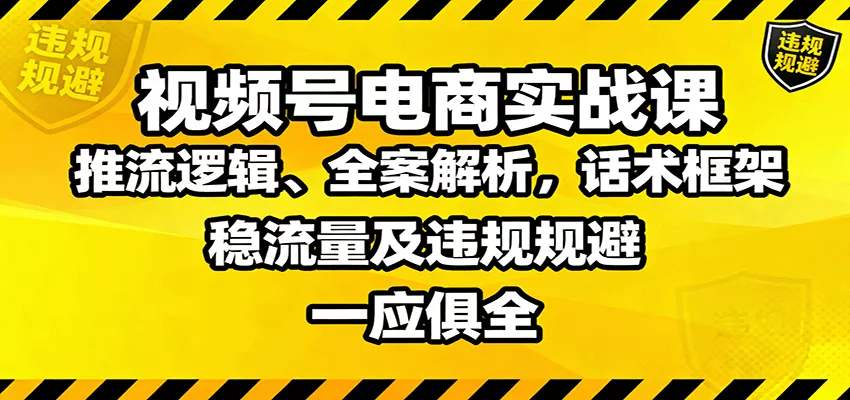 视频号电商实战课：推流逻辑、全案解析，话术框架，稳流量及违规规避等 - 轻创社
