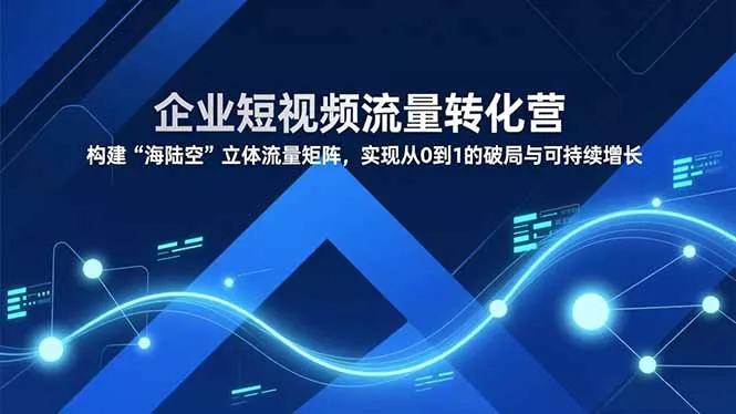 企业短视频流量转化营，构建“海陆空”立体流量矩阵，实现从0到1的破局与可持续增长 - 轻创社