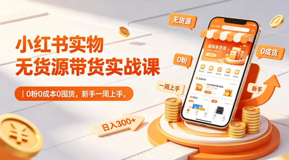 小红书实物无货源带货实战课｜0粉0成本0囤货，新手一周上手，日入300+ - 轻创社