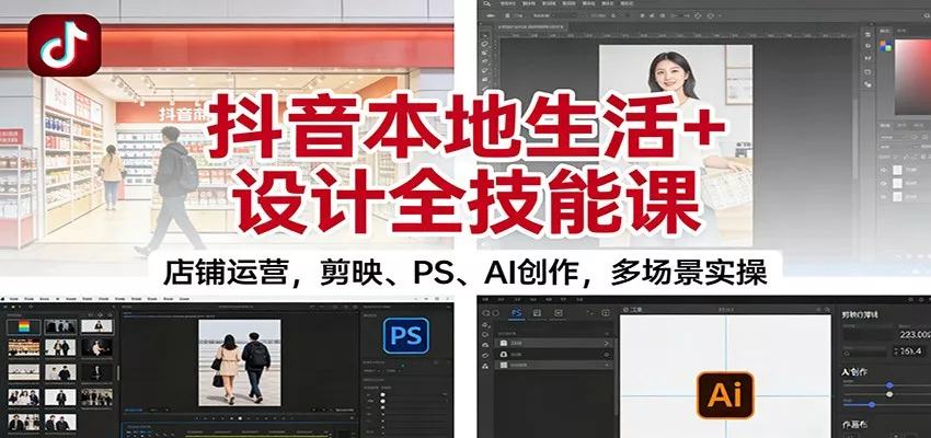 抖音本地生活+设计全技能课：店铺运营，剪映、PS、AI创作，多场景实操 - 轻创社