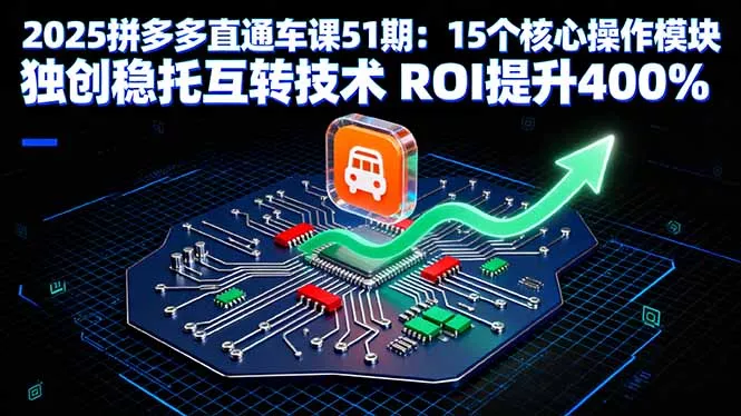 2025拼多多直通车课51期：15个核心操作模块 独创稳托互转技术 ROI提升400% - 轻创社