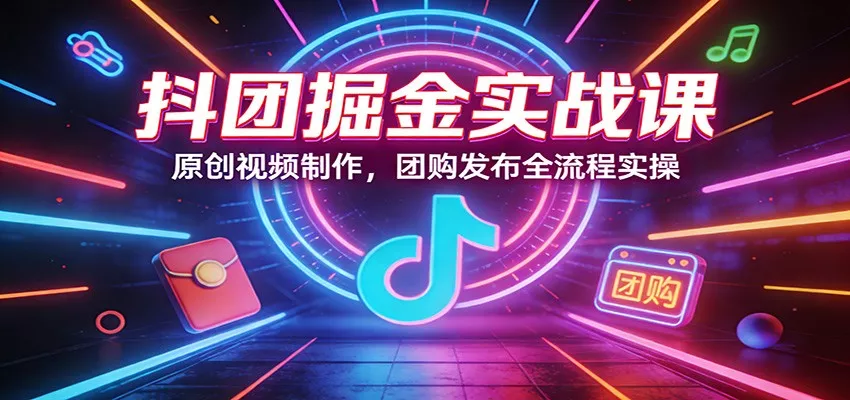 抖团掘金实战课：原创视频制作，团购发布全流程实操 - 轻创社