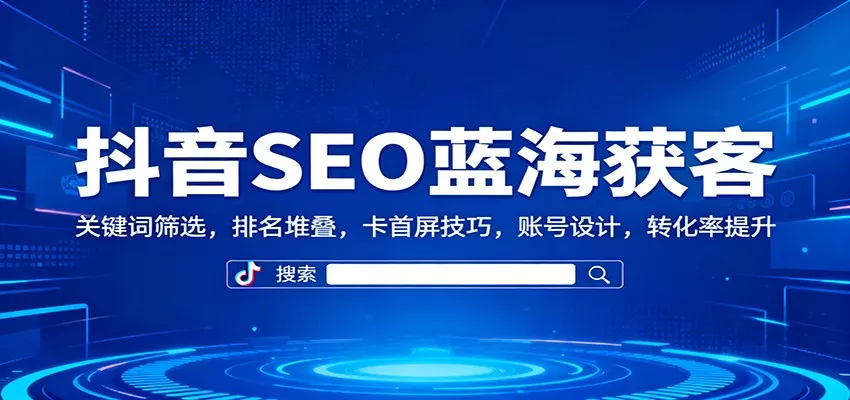抖音SEO蓝海获客：关键词筛选，排名堆叠，卡首屏技巧，账号设计，转化率提升 - 轻创社