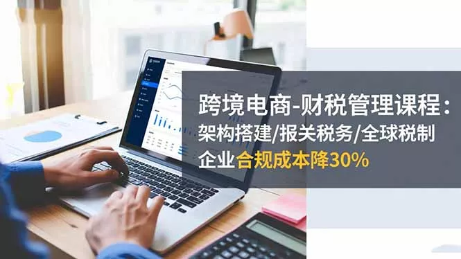 跨境电商-财税管理课程：架构搭建/报关税务/全球税制，企业合规成本降30% - 轻创社