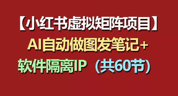 小红书虚拟矩阵项目：软件隔离IP+AI自动做图发笔记(共60节) - 轻创社