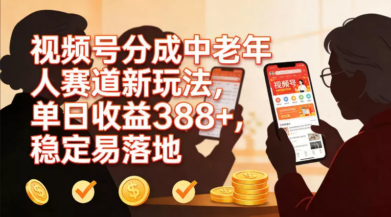 视频号分成中老年人赛道新玩法，单日收益388，稳定易落地 - 轻创社