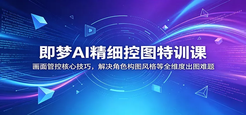 即梦AI精细控图特训课：画面管控核心技巧，解决角色构图风格等全维度出图难题 - 轻创社