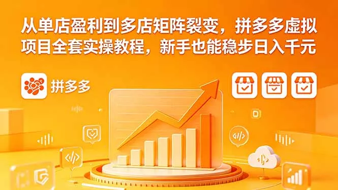 从单店盈利到多店矩阵裂变，拼多多虚拟项目全套实操教程，新手也能稳步日入千元 - 轻创社