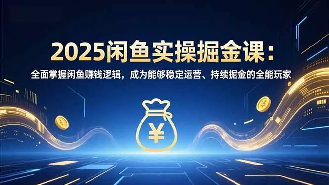 2025闲鱼实操掘金课：全面掌握闲鱼賺钱逻辑，成为能够稳定运营、持续掘金的全能玩家 - 轻创社