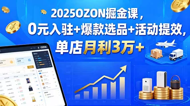 2025OZON掘金课，0元入驻+爆款选品+活动提效，单店月利3万+ - 轻创社