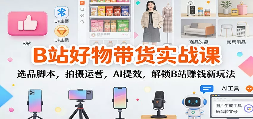 B站好物带货实战课：选品脚本，拍摄运营，AI提效，解锁B站赚钱新玩法 - 轻创社