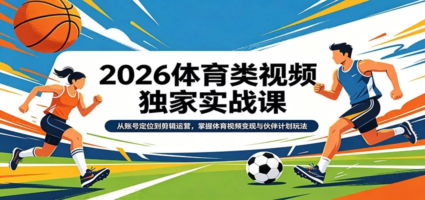 2026体育类视频独家实战课：从账号定位到剪辑运营，掌握体育视频变现与伙伴计划玩法 - 轻创社