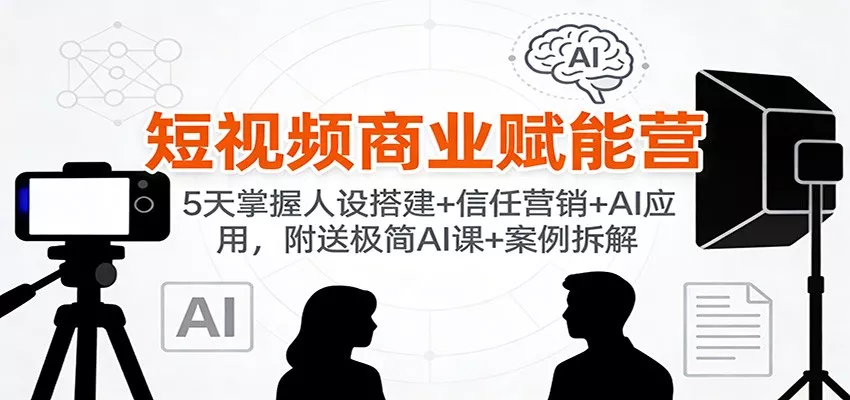 短视频商业赋能营：5天掌握人设搭建+信任营销+AI应用，附送极简AI课+案例拆解 - 轻创社