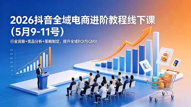 2026抖音全域电商进阶教程线下课(5月9-11号 - 轻创社