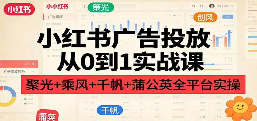 小红书广告投放从0到1实战课：聚光+乘风+千帆+蒲公英全平台实操 - 轻创社