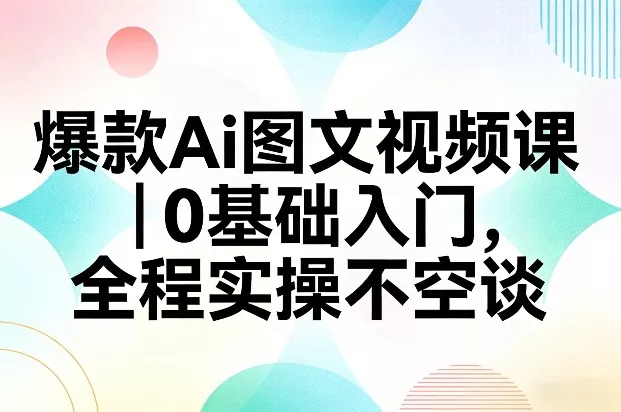 爆款Ai图文视频课，0基础入门，全程实操不空谈 - 轻创社
