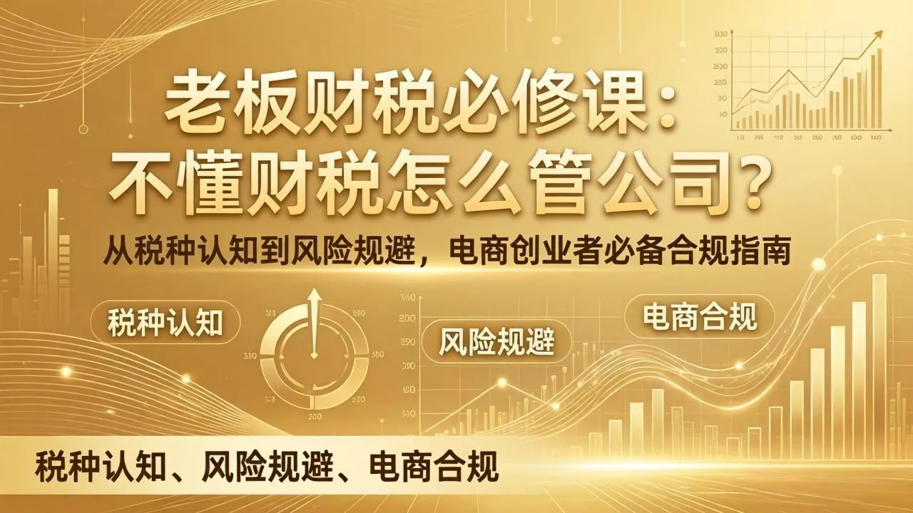 老板财税必修课：不懂财税怎么管公司？从税种认知到风险规避，电商创业者必备合规指南 - 轻创社
