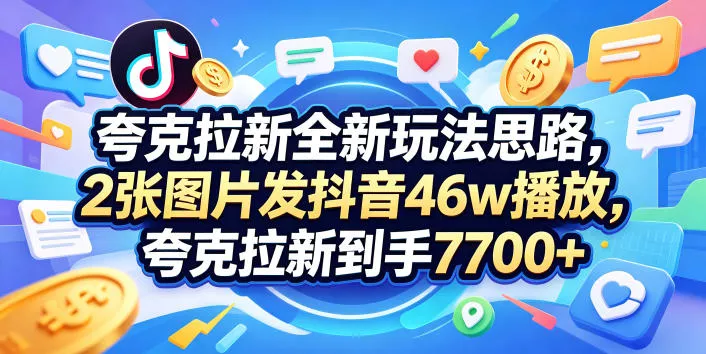 夸克拉新全新玩法思路，2张图片发抖音46w播放，夸克拉新到手7700+，3385字完整教程附上【付费文章】 - 轻创社