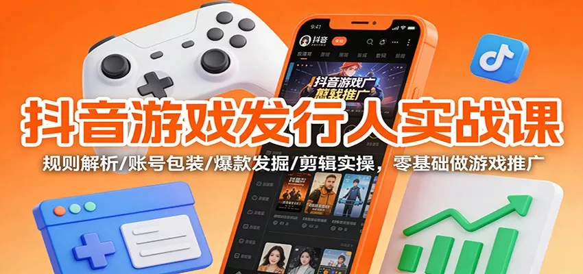抖音游戏发行人实战课：规则解析/账号包装/爆款发掘 /剪辑实操，零基础做游戏推广 - 轻创社