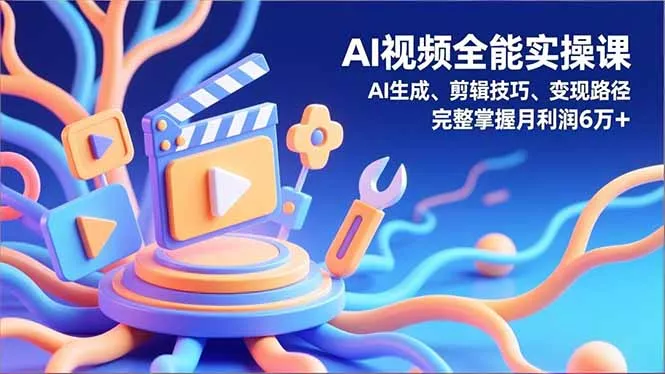 AI视频全能实操课，AI生成、剪辑技巧、变现路径，完整掌握月利润6万+ - 轻创社