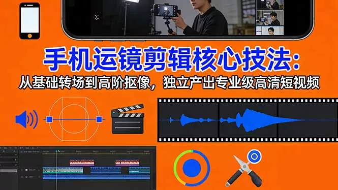 手机运镜 剪辑核心技法：从基础转场到高阶抠像，独立产出专业级高清短视频 - 轻创社