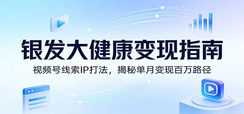 银发大健康变现指南：视频号线索IP打法，揭秘单月变现百万路径 - 轻创社