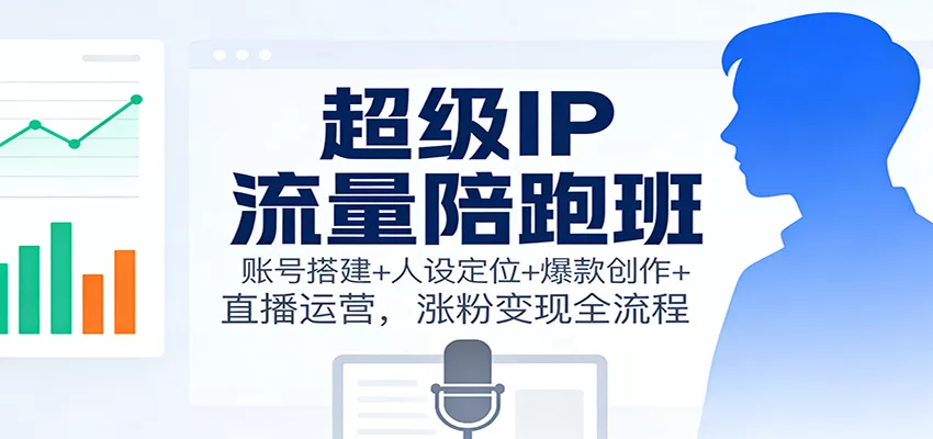 超级IP流量陪跑班：账号搭建+人设定位+爆款创作+直播运营，涨粉变现全流程 - 轻创社