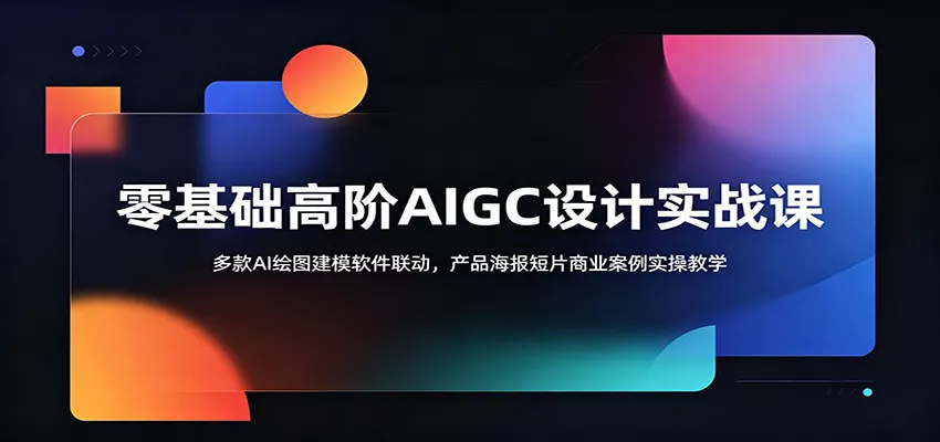 零基础高阶AIGC设计实战课：多款AI绘图建模软件联动，产品海报短片商业案例实操教学 - 轻创社
