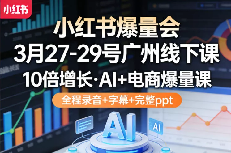小红书爆量会3月27-29号广州线下课，10倍增长，AI+电商爆量课，全程录音+字幕+完整ppt - 轻创社
