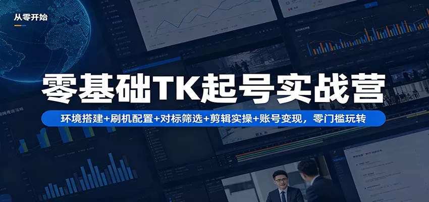 零基础TK起号实战营：环境搭建+ 刷机配置+对标筛选+剪辑实操+账号变现，零门槛玩转 - 轻创社