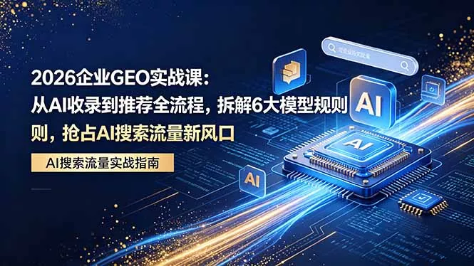2026 企业GEO实战课：从AI收录到推荐全流程，拆解6大模型规则，抢占 AI 搜索流量新风口 - 轻创社