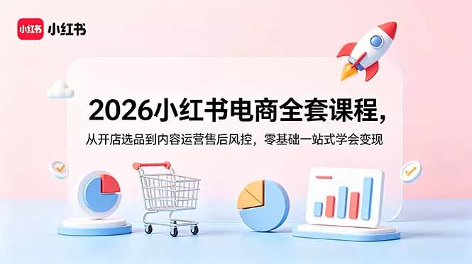 2026小红书电商全套课程，从开店选品到内容运营售后风控，零基础一站式学会变现 - 轻创社