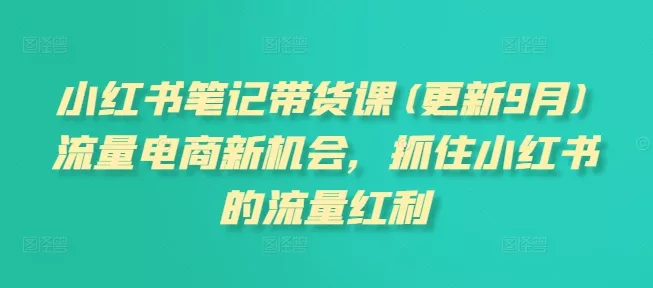 小红书笔记带货课(更新25年12月)流量电商新机会，抓住小红书的流量红利 - 轻创社