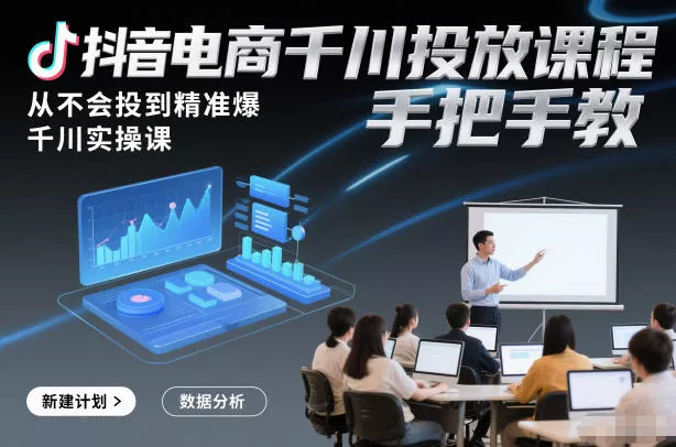 抖音电商千川投放课程，从不会投到精准爆，千川实操课，手把手教 - 轻创社