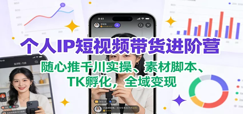 个人IP短视频带货进阶营：随心推千川实操、素材脚本、TK孵化，全域变现 - 轻创社