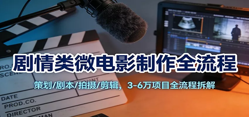剧情类微电影制作全流程：策划/剧本/拍摄/剪辑，3-6万项目全流程拆解 - 轻创社
