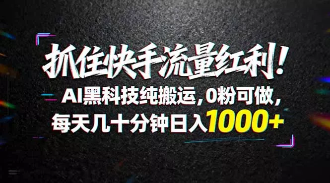 抓住快手流量红利！AI黑科技纯搬运，0粉可做，每天几十分钟日入1000+ - 轻创社