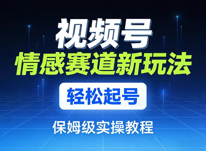 视频号情感赛道新玩法，轻松起号，保姆级实操教程 - 轻创社