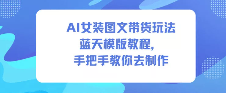 AI女装图文带货玩法蓝天模版教程，手把手教你去制作 - 轻创社