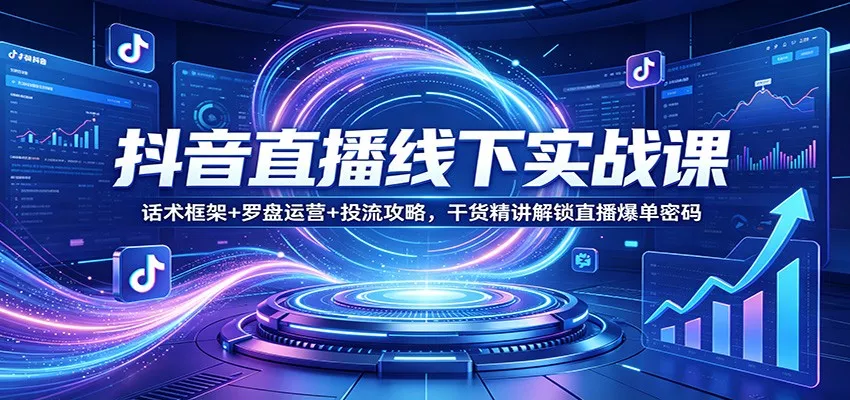 抖音直播线下实战课：话术框架+罗盘运营+投流攻略，干货精讲解锁直播爆单密码 - 轻创社